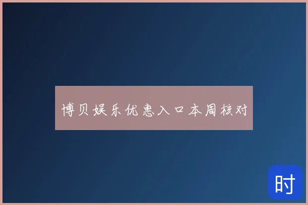 博贝娱乐优惠入口本周核对